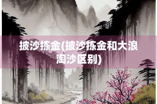 披沙拣金(披沙拣金和大浪淘沙区别)
