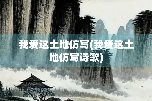 我爱这土地仿写(我爱这土地仿写诗歌) 我爱这土地仿写(我爱这土地仿写诗歌)
