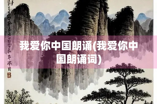 我爱你中国朗诵(我爱你中国朗诵词)