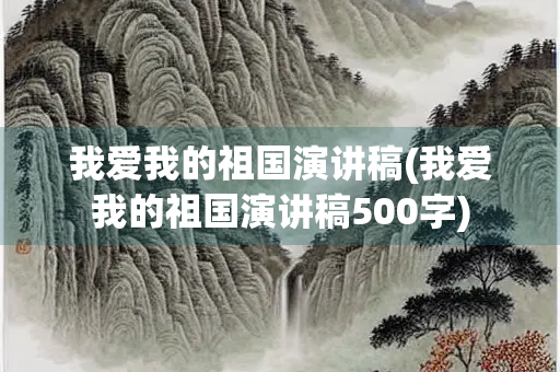 我爱我的祖国演讲稿(我爱我的祖国演讲稿500字) 我爱我的祖国演讲稿(我爱我的祖国演讲稿500字)