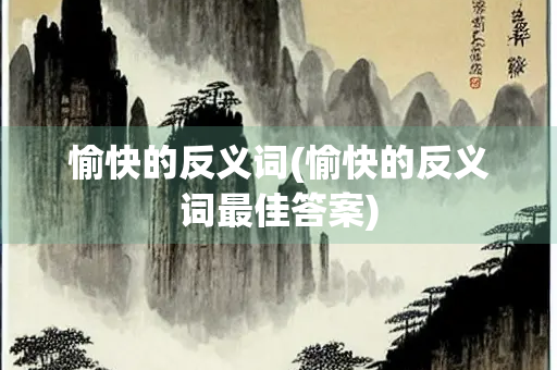 愉快的反义词(愉快的反义词最佳答案)