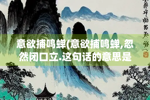 意欲捕鸣蝉(意欲捕鸣蝉,忽然闭口立.这句话的意思是什么?)