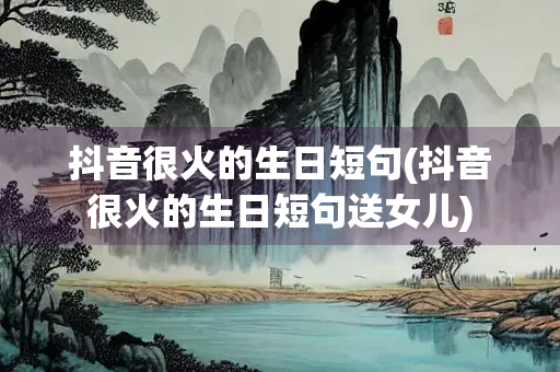 抖音很火的生日短句(抖音很火的生日短句送女儿)