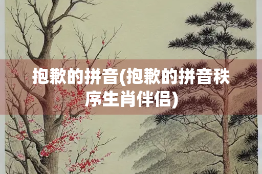抱歉的拼音(抱歉的拼音秩序生肖伴侣)