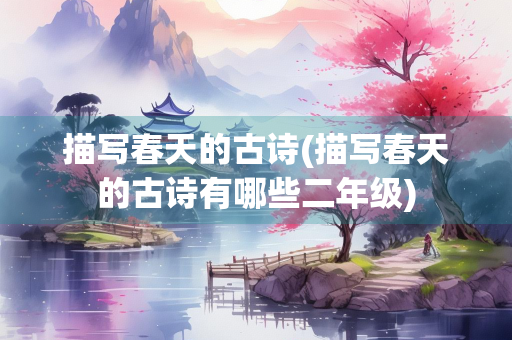 描写春天的古诗(描写春天的古诗有哪些二年级)