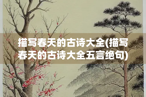 描写春天的古诗大全(描写春天的古诗大全五言绝句)
