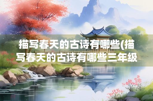 描写春天的古诗有哪些(描写春天的古诗有哪些三年级上册)
