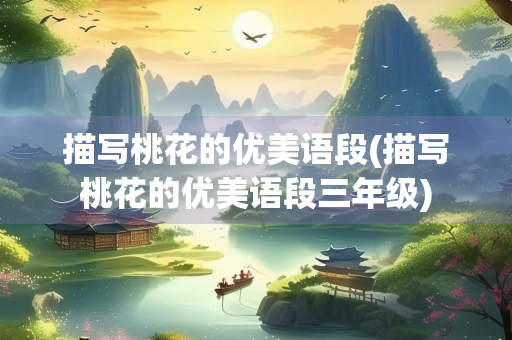 描写桃花的优美语段(描写桃花的优美语段三年级)