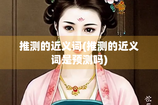推测的近义词(推测的近义词是预测吗)