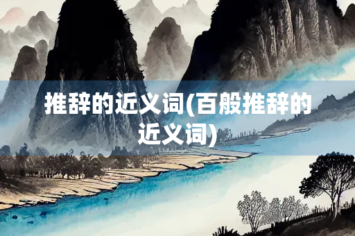 推辞的近义词(百般推辞的近义词) 推辞的近义词(百般推辞的近义词)