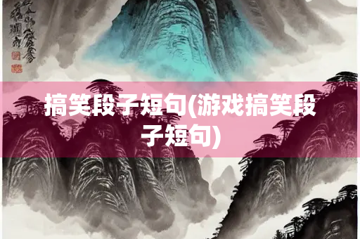 搞笑段子短句(游戏搞笑段子短句)