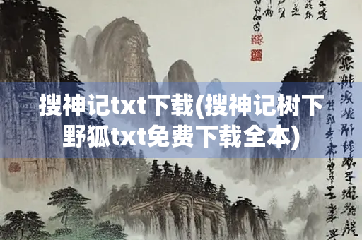 搜神记txt下载(搜神记树下野狐txt免费下载全本) 搜神记txt下载(搜神记树下野狐txt免费下载全本)