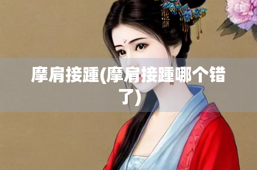 摩肩接踵(摩肩接踵哪个错了) 摩肩接踵(摩肩接踵哪个错了)