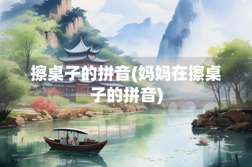 擦桌子的拼音(妈妈在擦桌子的拼音)