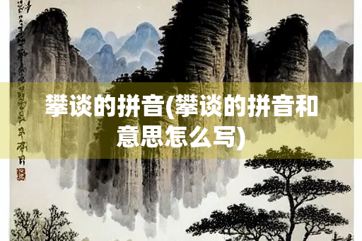 攀谈的拼音(攀谈的拼音和意思怎么写)