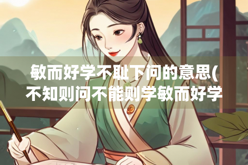 敏而好学不耻下问的意思(不知则问不能则学敏而好学不耻下问的意思)