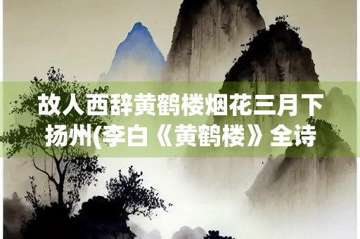 故人西辞黄鹤楼烟花三月下扬州(李白《黄鹤楼》全诗)
