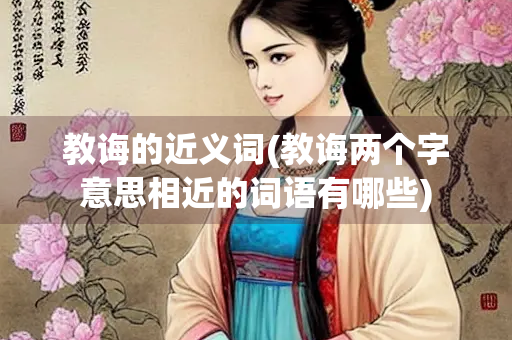 教诲的近义词(教诲两个字意思相近的词语有哪些)