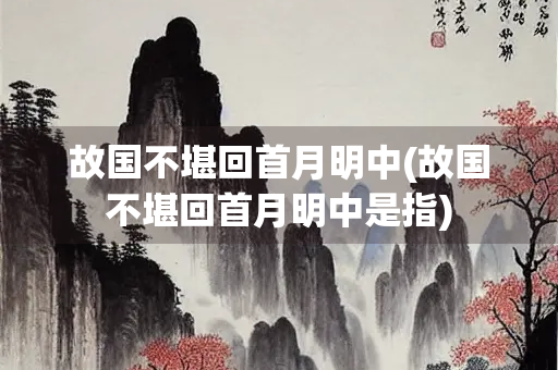 故国不堪回首月明中(故国不堪回首月明中是指)