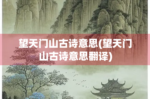 望天门山古诗意思(望天门山古诗意思翻译)
