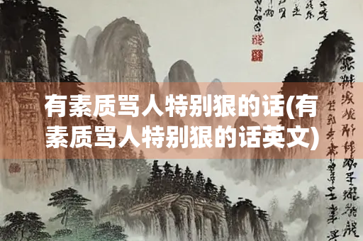 有素质骂人特别狠的话(有素质骂人特别狠的话英文)