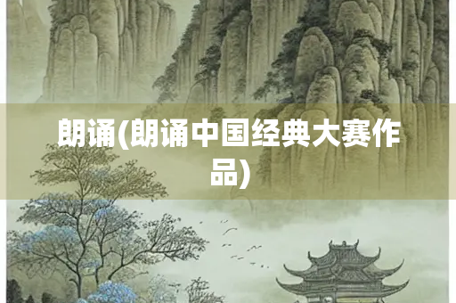 朗诵(朗诵中国经典大赛作品)