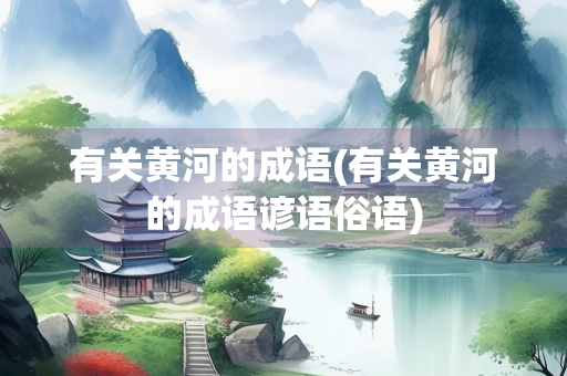 有关黄河的成语(有关黄河的成语谚语俗语)