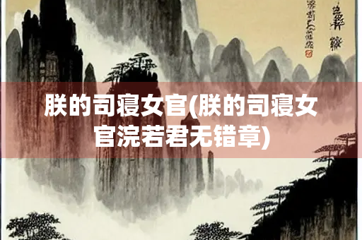 朕的司寝女官(朕的司寝女官浣若君无错章) 朕的司寝女官(朕的司寝女官浣若君无错章)