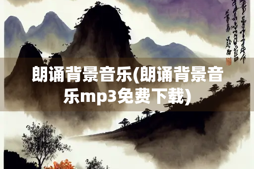 朗诵背景音乐(朗诵背景音乐mp3免费下载) 朗诵背景音乐(朗诵背景音乐mp3免费下载)