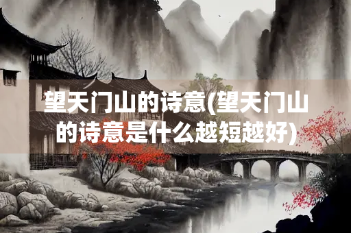 望天门山的诗意(望天门山的诗意是什么越短越好)