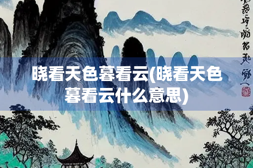 晓看天色暮看云(晓看天色暮看云什么意思)