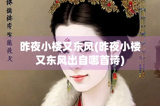 昨夜小楼又东风(昨夜小楼又东风出自哪首诗) 昨夜小楼又东风(昨夜小楼又东风出自哪首诗)