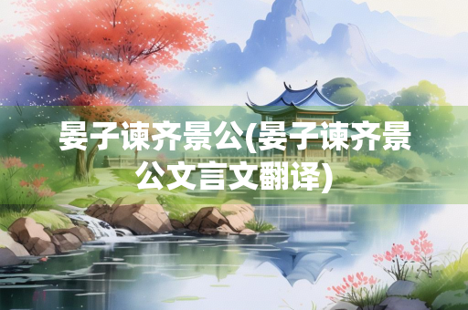 晏子谏齐景公(晏子谏齐景公文言文翻译) 晏子谏齐景公(晏子谏齐景公文言文翻译)