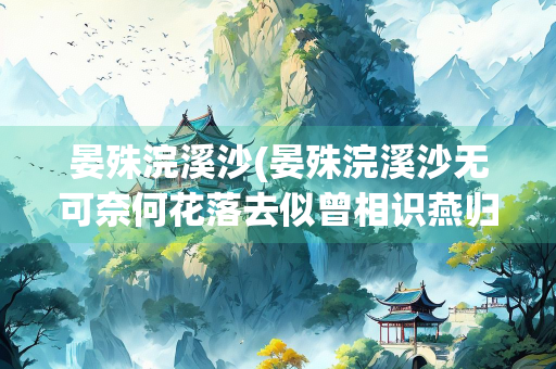 晏殊浣溪沙(晏殊浣溪沙无可奈何花落去似曾相识燕归来)