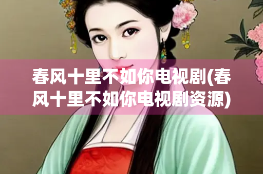 春风十里不如你电视剧(春风十里不如你电视剧资源)