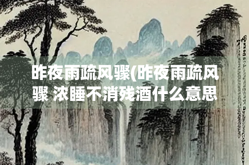 昨夜雨疏风骤(昨夜雨疏风骤 浓睡不消残酒什么意思) 昨夜雨疏风骤(昨夜雨疏风骤 浓睡不消残酒什么意思)
