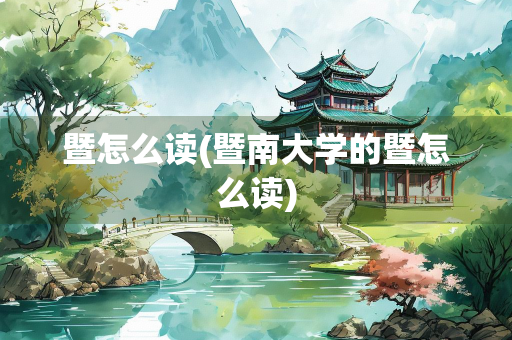 暨怎么读(暨南大学的暨怎么读)
