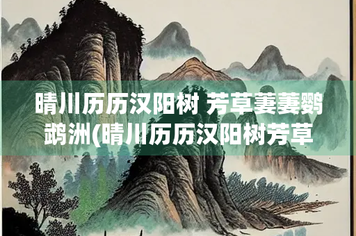 晴川历历汉阳树 芳草萋萋鹦鹉洲(晴川历历汉阳树芳草萋萋鹦鹉洲表达情感) 晴川历历汉阳树 芳草萋萋鹦鹉洲(晴川历历汉阳树芳草萋萋鹦鹉洲表达情感)