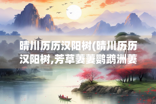 晴川历历汉阳树(晴川历历汉阳树,芳草萋萋鹦鹉洲萋萋的意思)