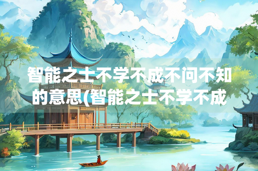 智能之士不学不成不问不知的意思(智能之士不学不成不问不知的意思简短)