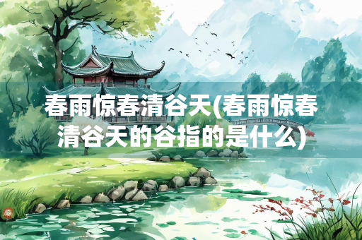 春雨惊春清谷天(春雨惊春清谷天的谷指的是什么) 春雨惊春清谷天(春雨惊春清谷天的谷指的是什么)