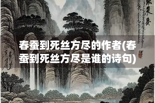 春蚕到死丝方尽的作者(春蚕到死丝方尽是谁的诗句)