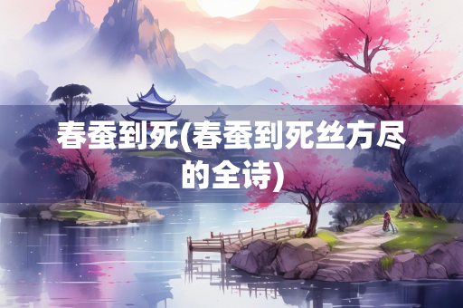 春蚕到死(春蚕到死丝方尽的全诗)