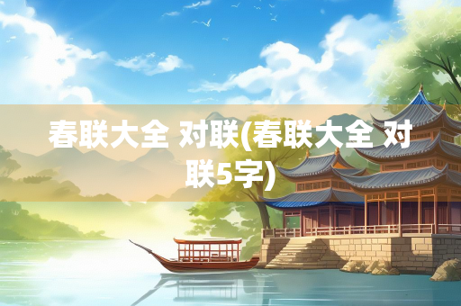 春联大全 对联(春联大全 对联5字)