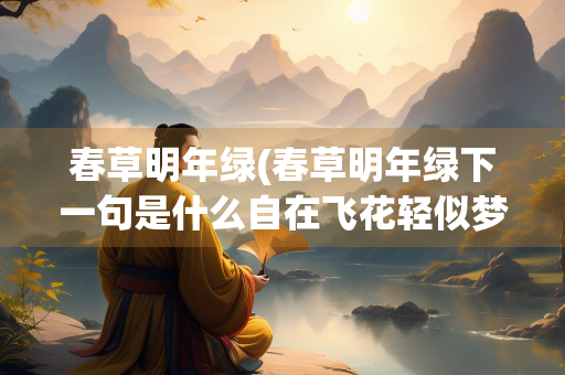 春草明年绿(春草明年绿下一句是什么自在飞花轻似梦下一句是什么)
