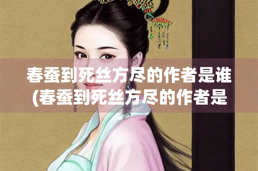 春蚕到死丝方尽的作者是谁(春蚕到死丝方尽的作者是谁呀)