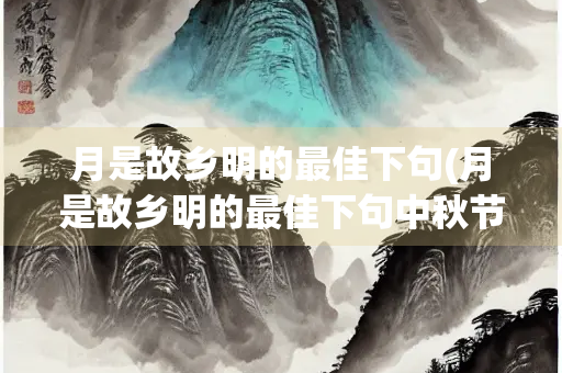 月是故乡明的最佳下句(月是故乡明的最佳下句中秋节)