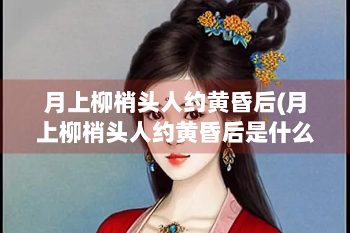 月上柳梢头人约黄昏后(月上柳梢头人约黄昏后是什么节日)