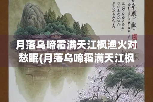 月落乌啼霜满天江枫渔火对愁眠(月落乌啼霜满天江枫渔火对愁眠是秋天吗)