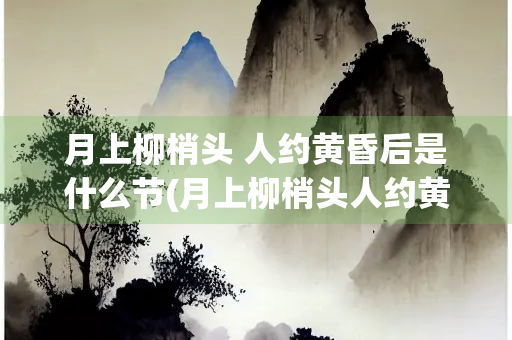 月上柳梢头 人约黄昏后是什么节(月上柳梢头人约黄昏后是什么节日全诗)